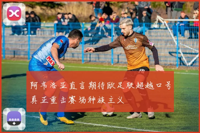 阿韦洛亚直言期待欧足联超越口号真正重击赛场种族主义