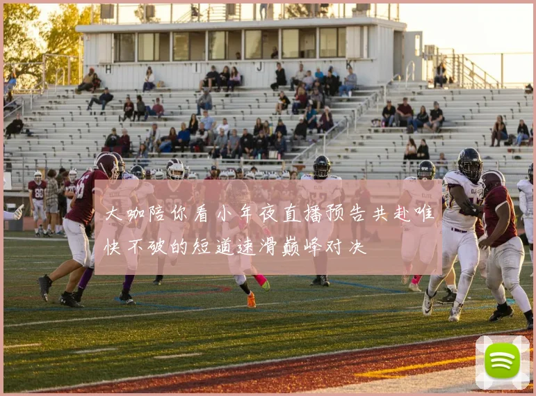 大咖陪你看小年夜直播预告共赴唯快不破的短道速滑巅峰对决