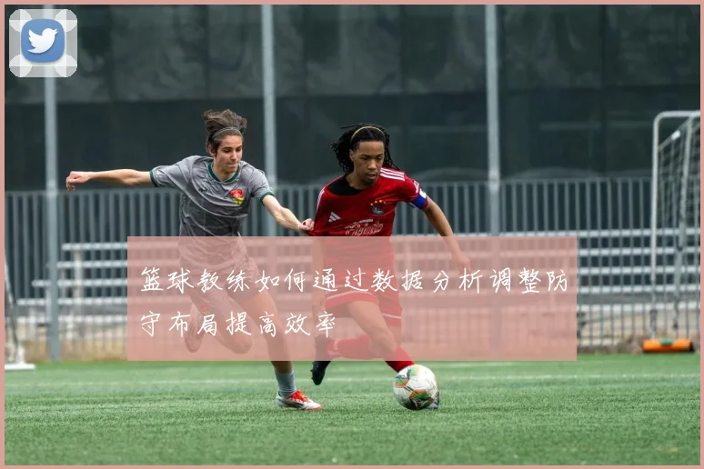 篮球教练如何通过数据分析调整防守布局提高效率
