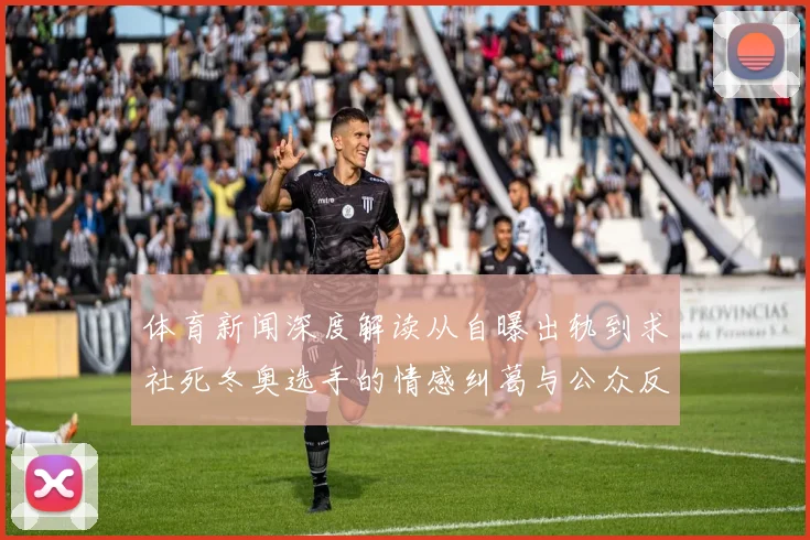 体育新闻深度解读从自曝出轨到求社死冬奥选手的情感纠葛与公众反思