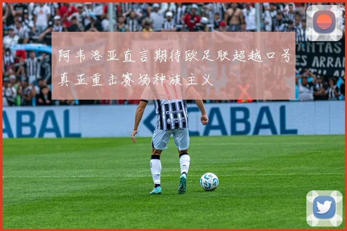 阿韦洛亚直言期待欧足联超越口号真正重击赛场种族主义