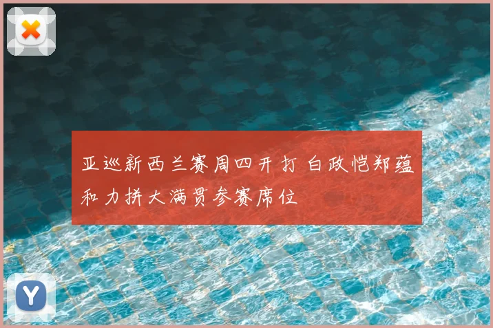 亚巡新西兰赛周四开打 白政恺郑蕴和力拼大满贯参赛席位