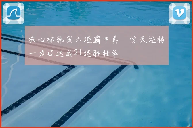 农心杯韩国六连霸申真谞惊天逆转一力辽达成21连胜壮举