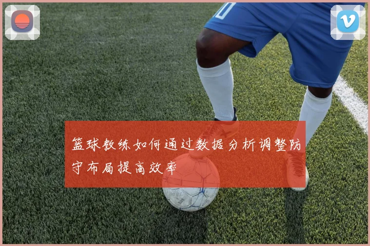 篮球教练如何通过数据分析调整防守布局提高效率