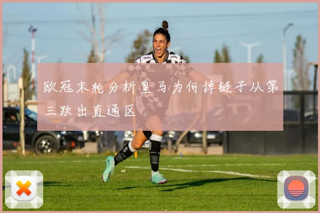 欧冠末轮分析皇马为何掉链子从第三跌出直通区