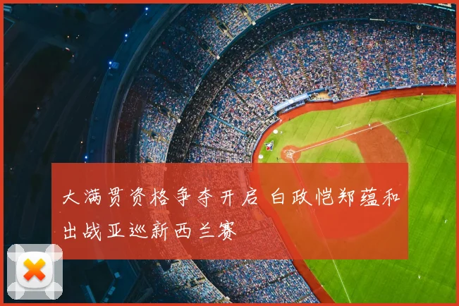 大满贯资格争夺开启 白政恺郑蕴和出战亚巡新西兰赛