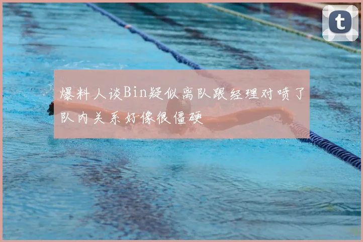 爆料人谈Bin疑似离队跟经理对喷了队内关系好像很僵硬