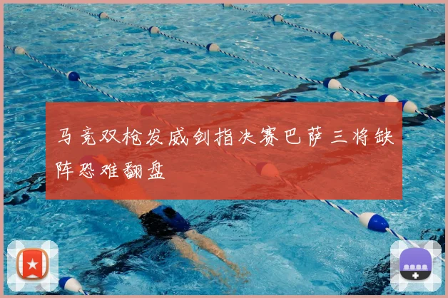 马竞双枪发威剑指决赛巴萨三将缺阵恐难翻盘