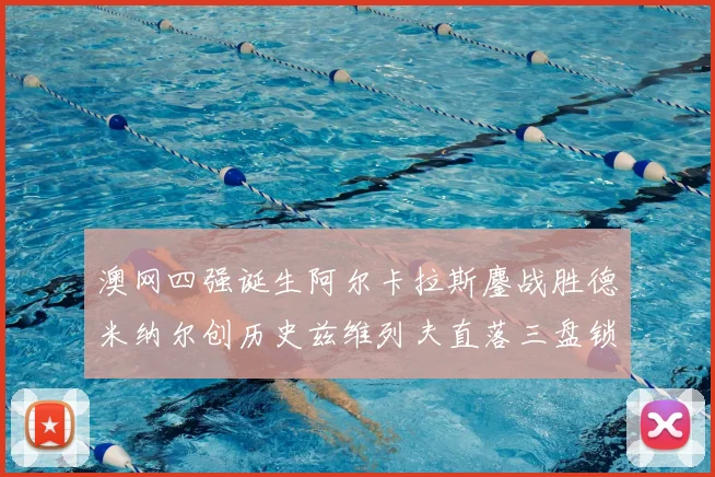 澳网四强诞生阿尔卡拉斯鏖战胜德米纳尔创历史兹维列夫直落三盘锁定半决赛席位