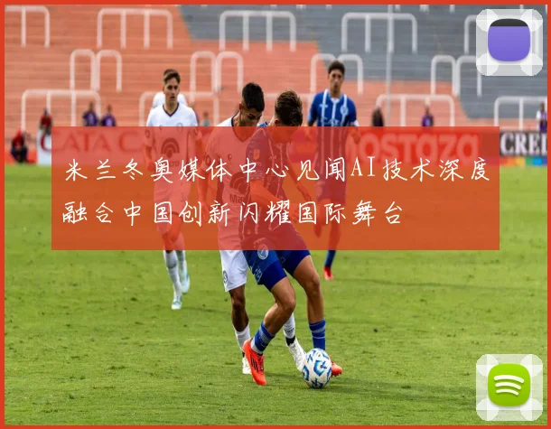 米兰冬奥媒体中心见闻AI技术深度融合中国创新闪耀国际舞台
