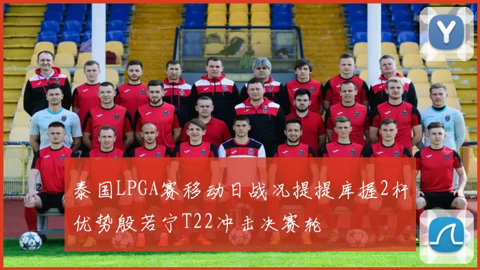 泰国LPGA赛移动日战况提提库握2杆优势殷若宁T22冲击决赛轮
