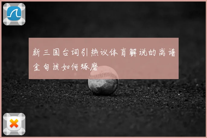 新三国台词引热议体育解说的离谱金句该如何琢磨