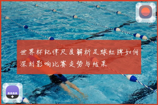 世界杯纪律尺度解析足球红牌如何深刻影响比赛走势与结果