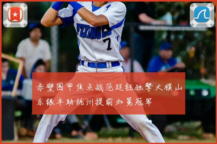 赤壁围甲焦点战范廷钰独擎大旗山东银丰助杭州提前加冕冠军
