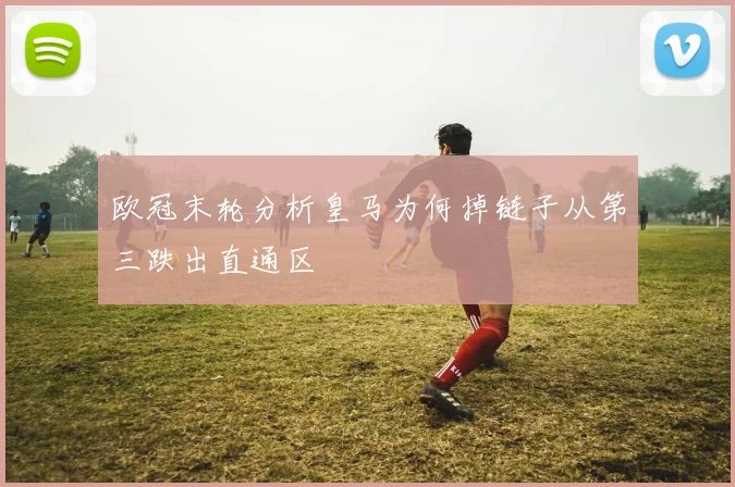 欧冠末轮分析皇马为何掉链子从第三跌出直通区