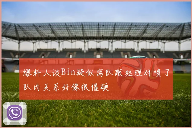 爆料人谈Bin疑似离队跟经理对喷了队内关系好像很僵硬